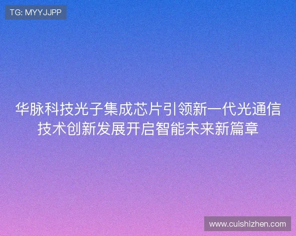 华脉科技光子集成芯片引领新一代光通信技术创新发展开启智能未来新篇章
