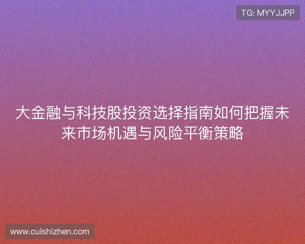 大金融与科技股投资选择指南如何把握未来市场机遇与风险平衡策略 大金融与科技股投资选择指南如何把握未来市场机遇与风险平衡策略