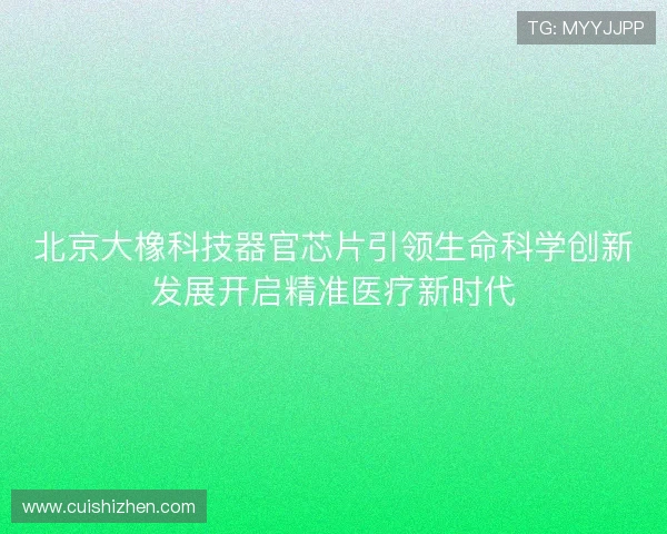 北京大橡科技器官芯片引领生命科学创新发展开启精准医疗新时代 北京大橡科技器官芯片引领生命科学创新发展开启精准医疗新时代